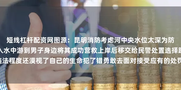 短线杠杆配资网图源：昆明消防考虑河中央水位太深为防止危险发生消防员果断跳入水中游到男子身边将其成功营救上岸后移交给民警处置选择跳水逃避抓捕既加重了违法程度还漠视了自己的生命犯了错勇敢去面对接受应有的处罚改正错误不再犯才是对人对己最负责任的行为发布于：北京市