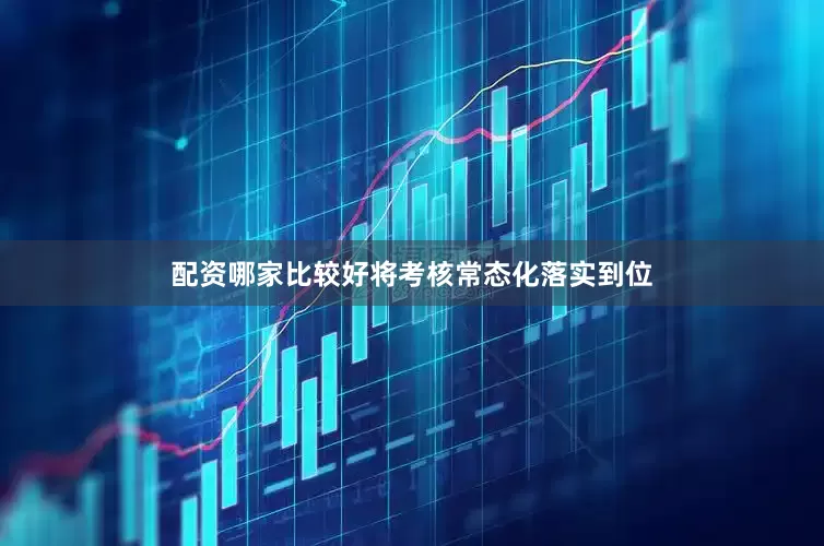 配资哪家比较好将考核常态化落实到位
