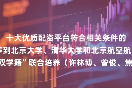 十大优质配资平台符合相关条件的还有机会被推荐到北京大学、清华大学和北京航空航天大学进行“双学籍”联合培养（许林博、曾俊、焦飞宇）编辑：韩学扬发布于：北京市