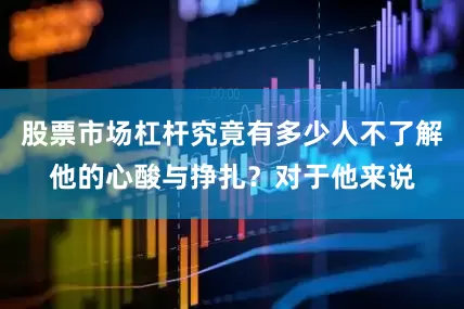 股票市场杠杆究竟有多少人不了解他的心酸与挣扎？对于他来说