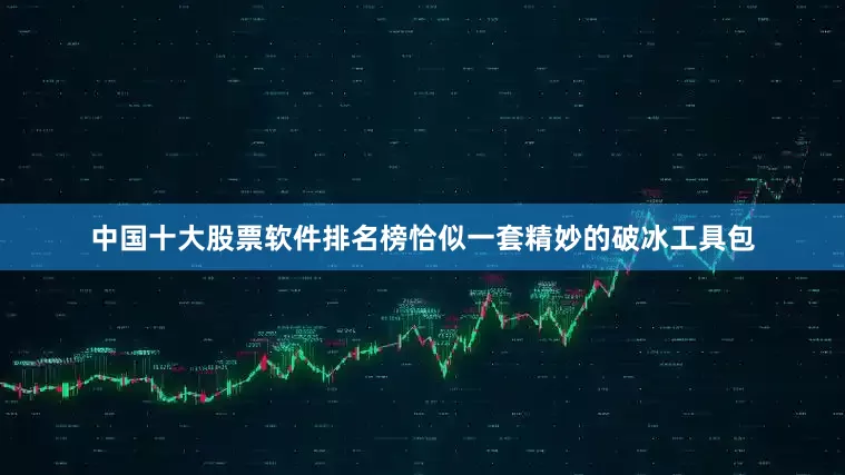 中国十大股票软件排名榜恰似一套精妙的破冰工具包