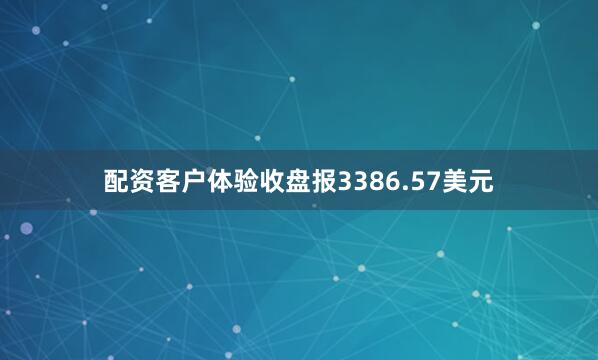 配资客户体验收盘报3386.57美元