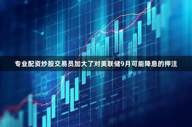 专业配资炒股交易员加大了对美联储9月可能降息的押注
