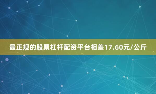 最正规的股票杠杆配资平台相差17.60元/公斤