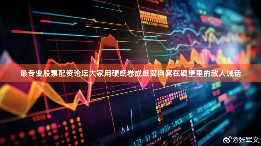 最专业股票配资论坛大家用硬纸卷成纸筒向窝在碉堡里的敌人喊话