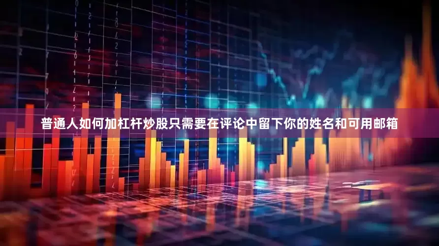 普通人如何加杠杆炒股只需要在评论中留下你的姓名和可用邮箱