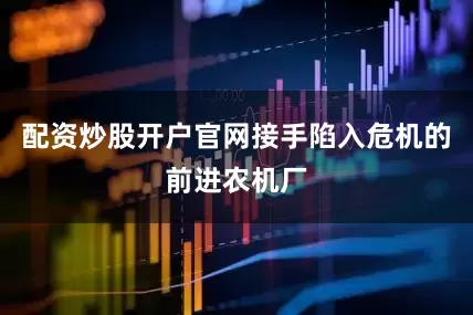 配资炒股开户官网接手陷入危机的前进农机厂
