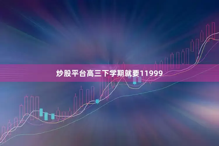 炒股平台高三下学期就要11999