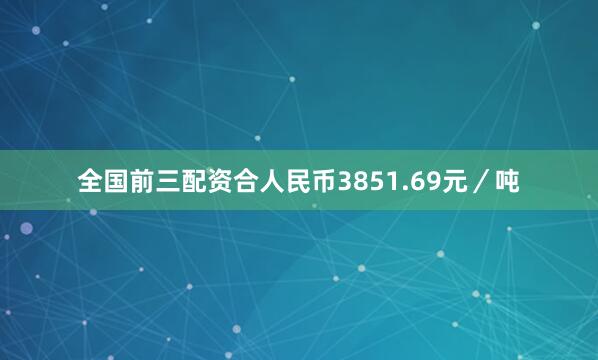 全国前三配资合人民币3851.69元／吨
