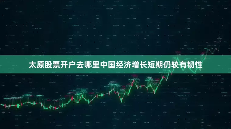 太原股票开户去哪里中国经济增长短期仍较有韧性