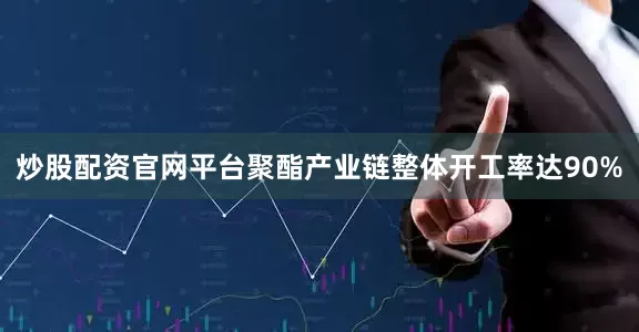 炒股配资官网平台聚酯产业链整体开工率达90%