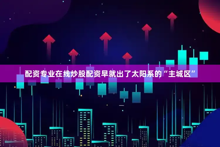 配资专业在线炒股配资早就出了太阳系的“主城区”