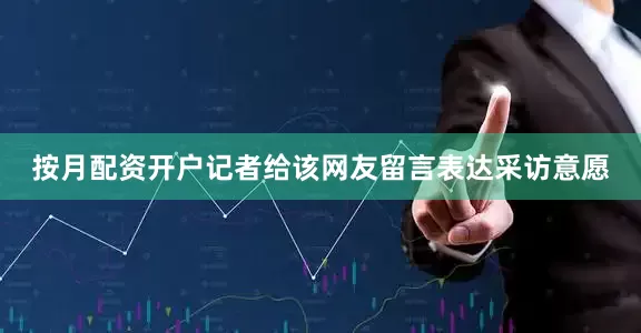 按月配资开户记者给该网友留言表达采访意愿