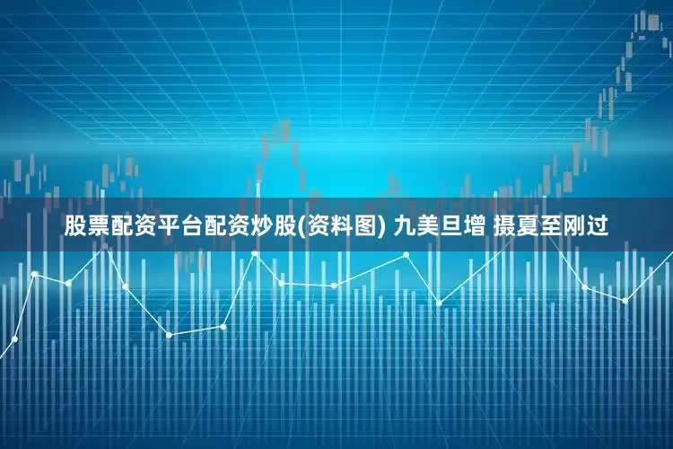 股票配资平台配资炒股(资料图) 九美旦增 摄夏至刚过