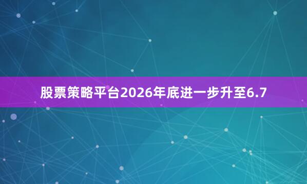 股票策略平台2026年底进一步升至6.7