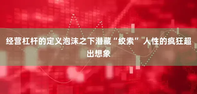 经营杠杆的定义泡沫之下潜藏“绞索” 人性的疯狂超出想象