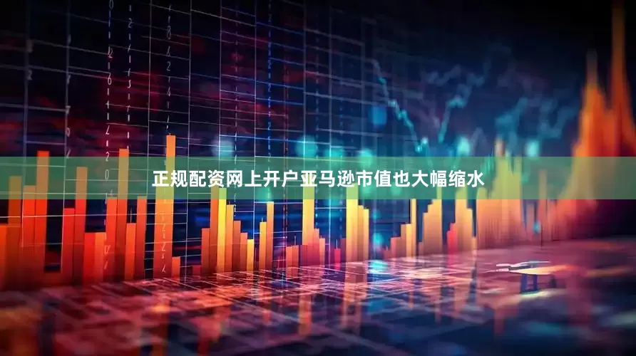 正规配资网上开户亚马逊市值也大幅缩水