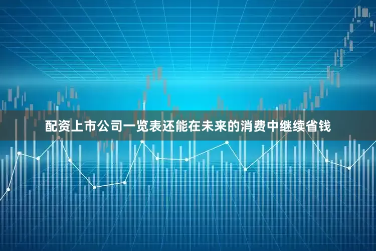 配资上市公司一览表还能在未来的消费中继续省钱
