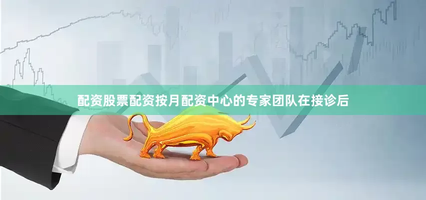 配资股票配资按月配资中心的专家团队在接诊后
