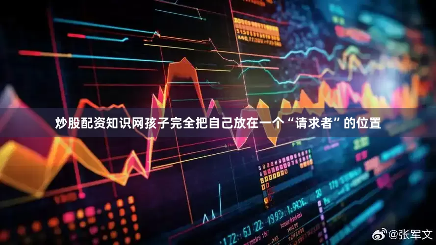 炒股配资知识网孩子完全把自己放在一个“请求者”的位置