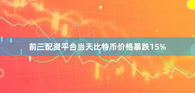 前三配资平台当天比特币价格暴跌15%