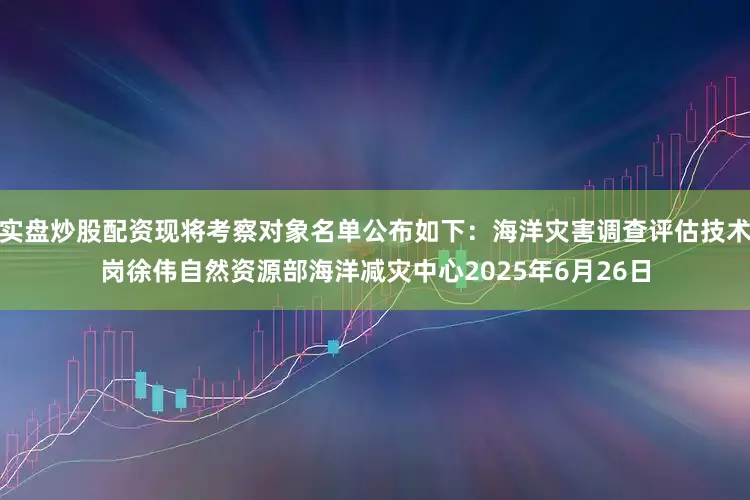 实盘炒股配资现将考察对象名单公布如下：海洋灾害调查评估技术岗徐伟自然资源部海洋减灾中心2025年6月26日