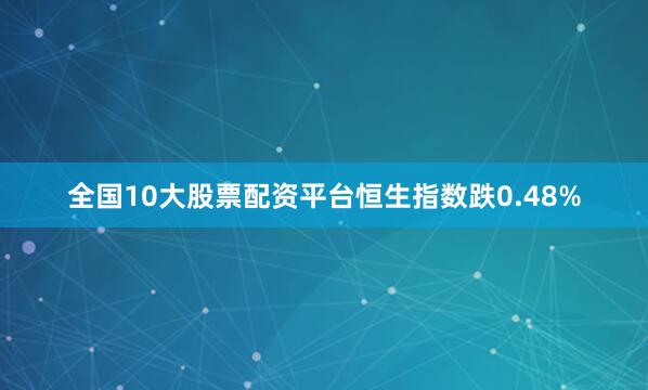 全国10大股票配资平台恒生指数跌0.48%
