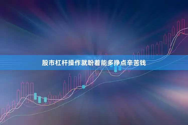 股市杠杆操作就盼着能多挣点辛苦钱