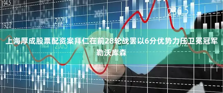 上海厚成股票配资案拜仁在前28轮战罢以6分优势力压卫冕冠军勒沃库森