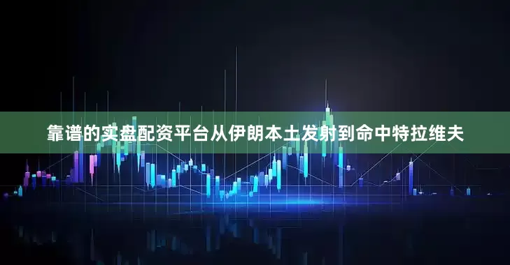 靠谱的实盘配资平台从伊朗本土发射到命中特拉维夫