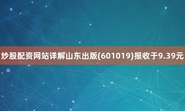 炒股配资网站详解山东出版(601019)报收于9.39元