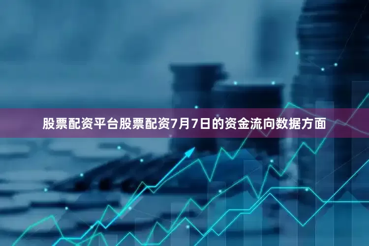 股票配资平台股票配资7月7日的资金流向数据方面