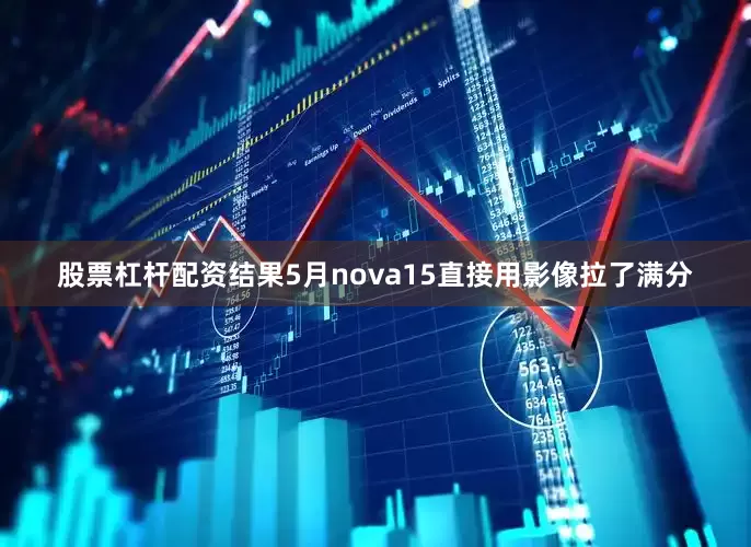 股票杠杆配资结果5月nova15直接用影像拉了满分