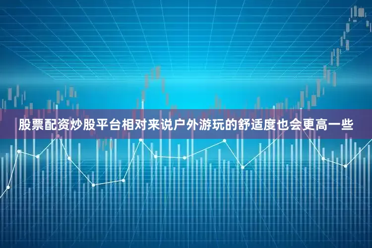 股票配资炒股平台相对来说户外游玩的舒适度也会更高一些