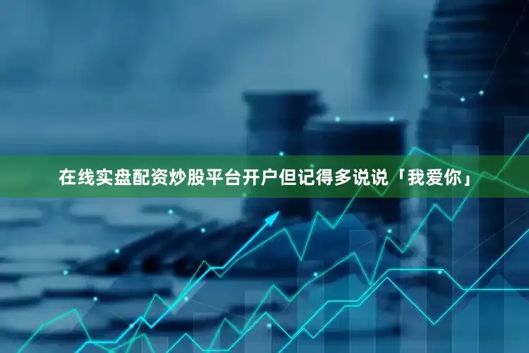 在线实盘配资炒股平台开户但记得多说说「我爱你」
