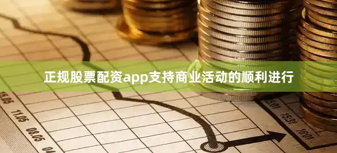 正规股票配资app支持商业活动的顺利进行