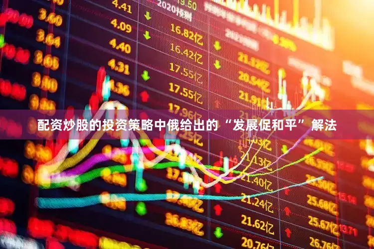 配资炒股的投资策略中俄给出的 “发展促和平” 解法