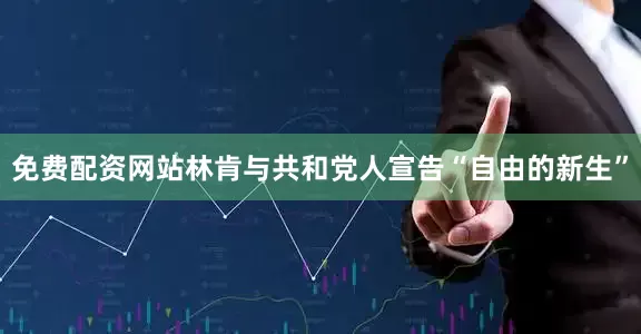 免费配资网站林肯与共和党人宣告“自由的新生”