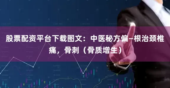 股票配资平台下载图文：中医秘方偏—根治颈椎痛，骨刺（骨质增生）
