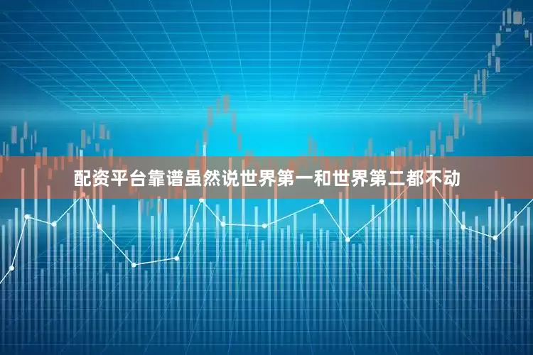 配资平台靠谱虽然说世界第一和世界第二都不动