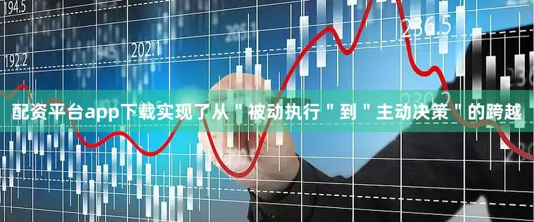 配资平台app下载实现了从＂被动执行＂到＂主动决策＂的跨越