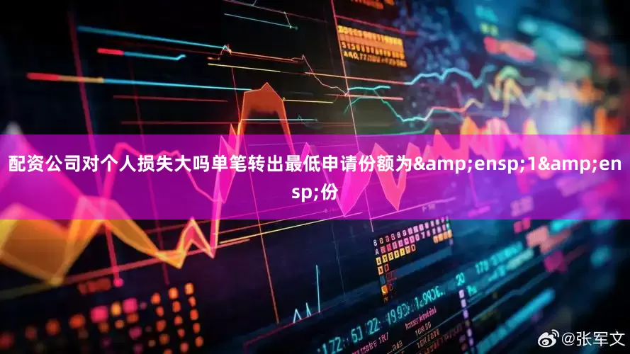 配资公司对个人损失大吗单笔转出最低申请份额为&ensp;1&ensp;份