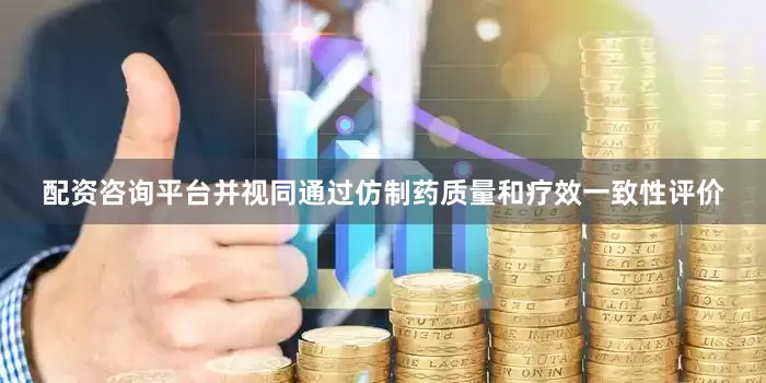 配资咨询平台并视同通过仿制药质量和疗效一致性评价
