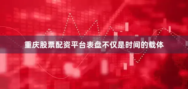 重庆股票配资平台表盘不仅是时间的载体