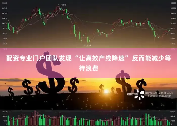 配资专业门户团队发现 “让高效产线降速” 反而能减少等待浪费
