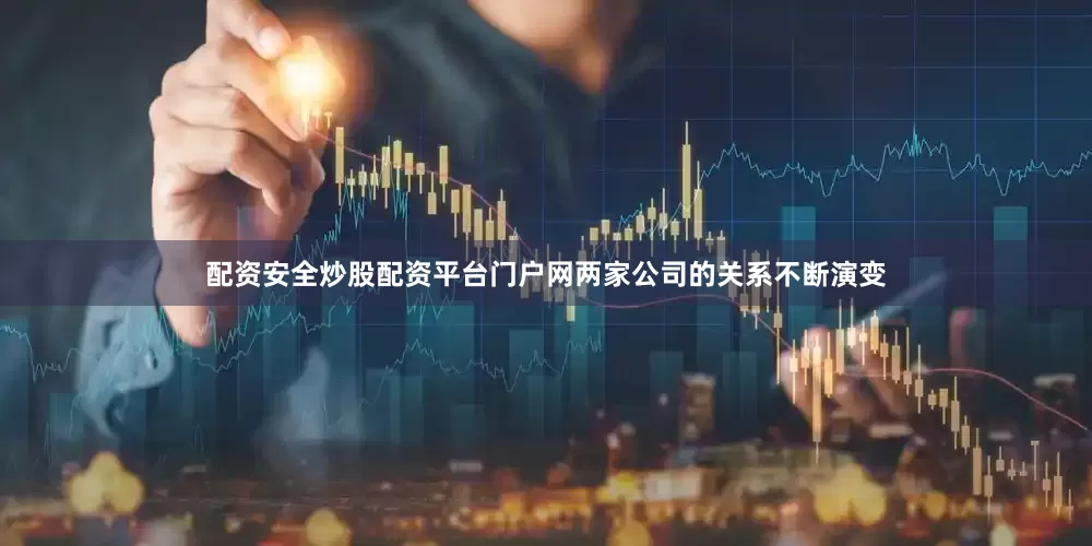 配资安全炒股配资平台门户网两家公司的关系不断演变