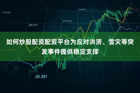 如何炒股配资配资平台为应对洪涝、雪灾等突发事件提供稳定支撑