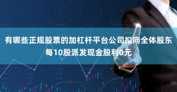 有哪些正规股票的加杠杆平台公司拟向全体股东每10股派发现金股利0元