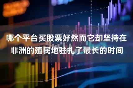 哪个平台买股票好然而它却坚持在非洲的殖民地驻扎了最长的时间