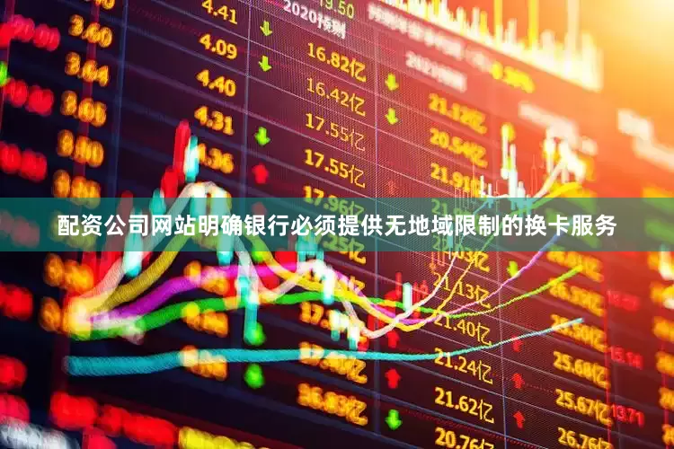 配资公司网站明确银行必须提供无地域限制的换卡服务